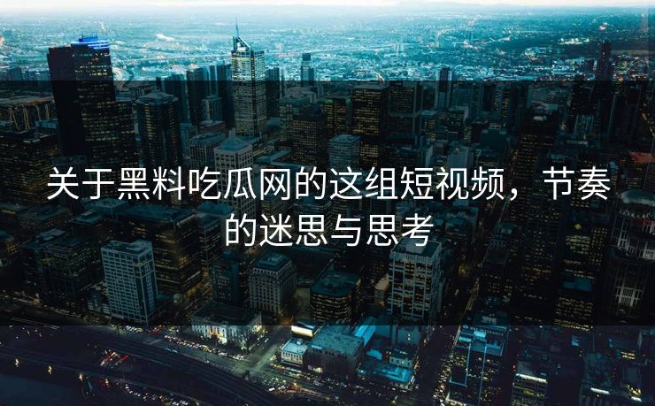 关于黑料吃瓜网的这组短视频,节奏的迷思与思考 关于黑料吃瓜网的这组短视频,节奏的迷思与思考
