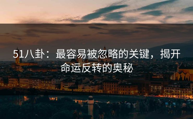 51八卦:最容易被忽略的关键,揭开命运反转的奥秘 51八卦:最容易被忽略的关键,揭开命运反转的奥秘