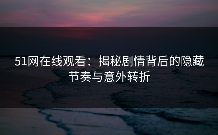 51网在线观看:揭秘剧情背后的隐藏节奏与意外转折 51网在线观看:揭秘剧情背后的隐藏节奏与意外转折