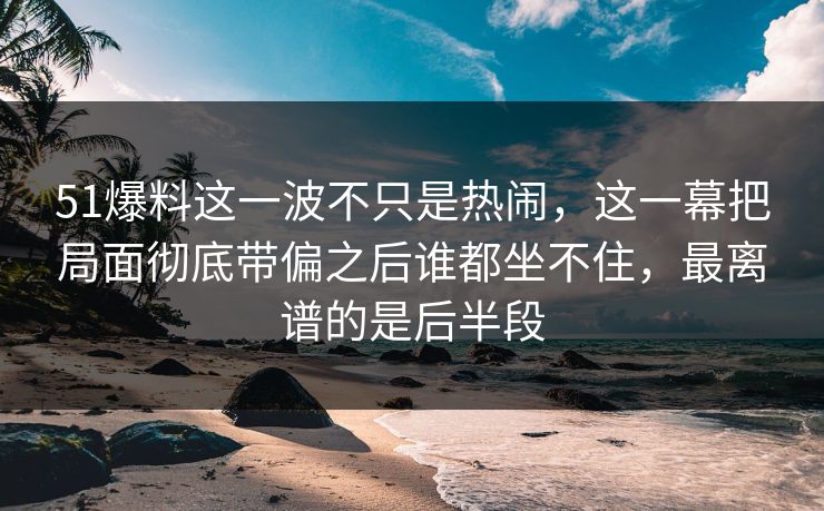 51爆料这一波不只是热闹,这一幕把局面彻底带偏之后谁都坐不住,最离谱的是后半段 51爆料这一波不只是热闹,这一幕把局面彻底带偏之后谁都坐不住,最离谱的是后半段