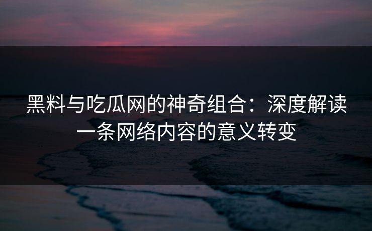 黑料与吃瓜网的神奇组合:深度解读一条网络内容的意义转变 黑料与吃瓜网的神奇组合:深度解读一条网络内容的意义转变