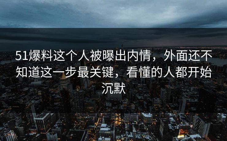 51爆料这个人被曝出内情,外面还不知道这一步最关键,看懂的人都开始沉默 51爆料这个人被曝出内情,外面还不知道这一步最关键,看懂的人都开始沉默