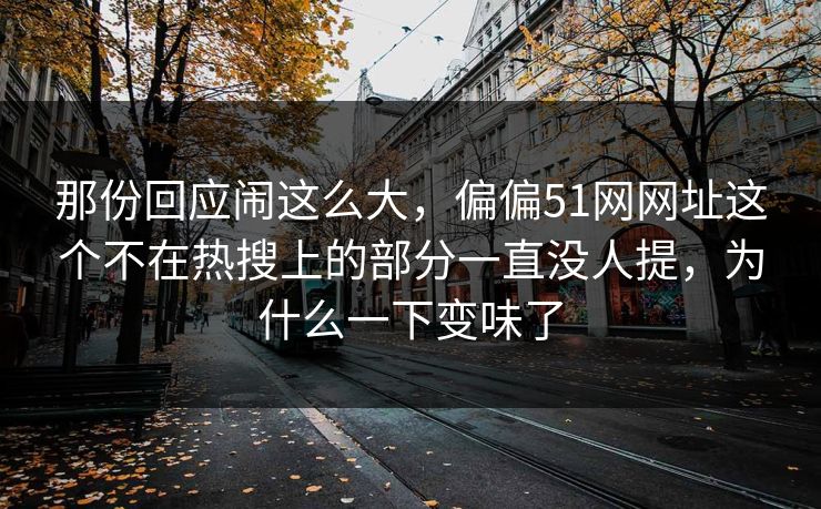那份回应闹这么大，偏偏51网网址这个不在热搜上的部分一直没人提，为什么一下变味了