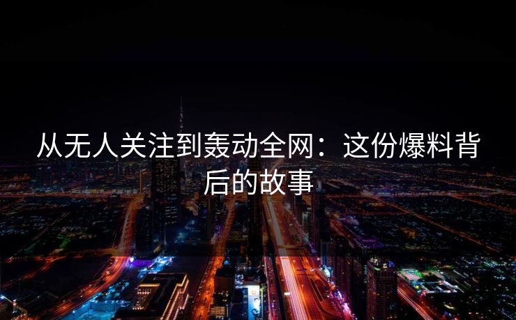 从无人关注到轰动全网:这份爆料背后的故事 从无人关注到轰动全网:这份爆料背后的故事