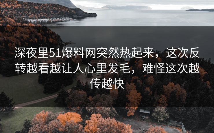 深夜里51爆料网突然热起来,这次反转越看越让人心里发毛,难怪这次越传越快 深夜里51爆料网突然热起来,这次反转越看越让人心里发毛,难怪这次越传越快