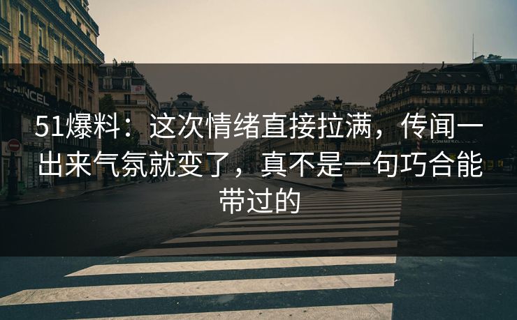 51爆料：这次情绪直接拉满，传闻一出来气氛就变了，真不是一句巧合能带过的