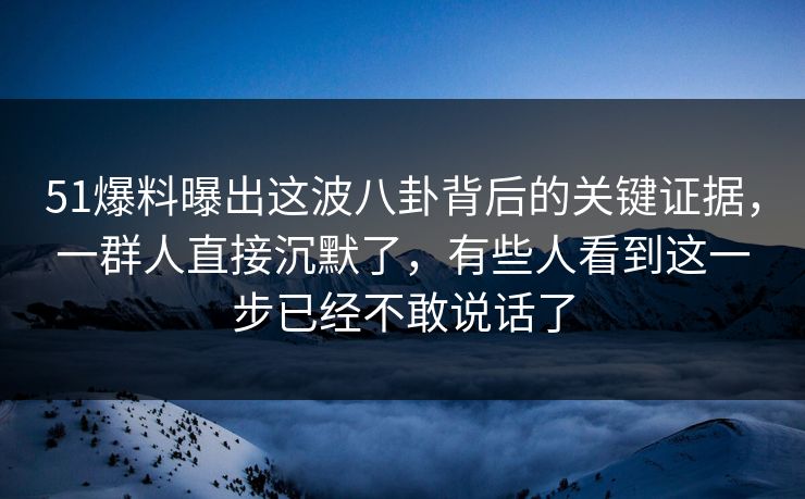 51爆料曝出这波八卦背后的关键证据,一群人直接沉默了,有些人看到这一步已经不敢说话了 51爆料曝出这波八卦背后的关键证据,一群人直接沉默了,有些人看到这一步已经不敢说话了