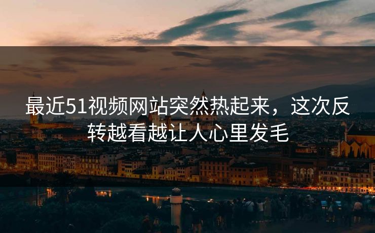 最近51视频网站突然热起来,这次反转越看越让人心里发毛 最近51视频网站突然热起来,这次反转越看越让人心里发毛