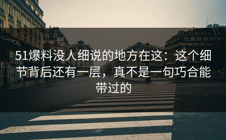 51爆料没人细说的地方在这:这个细节背后还有一层,真不是一句巧合能带过的 51爆料没人细说的地方在这:这个细节背后还有一层,真不是一句巧合能带过的