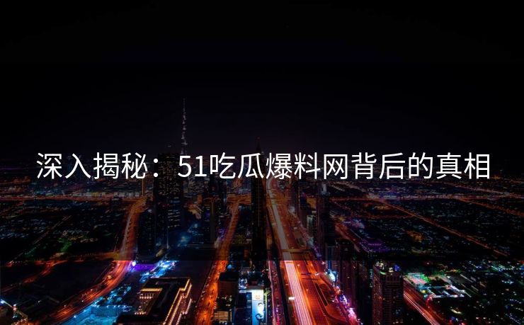 深入揭秘:51吃瓜爆料网背后的真相 深入揭秘:51吃瓜爆料网背后的真相