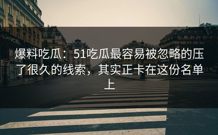 爆料吃瓜:51吃瓜最容易被忽略的压了很久的线索,其实正卡在这份名单上 爆料吃瓜:51吃瓜最容易被忽略的压了很久的线索,其实正卡在这份名单上