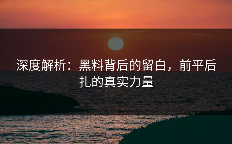 深度解析：黑料背后的留白，前平后扎的真实力量