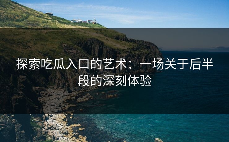 探索吃瓜入口的艺术:一场关于后半段的深刻体验 探索吃瓜入口的艺术:一场关于后半段的深刻体验