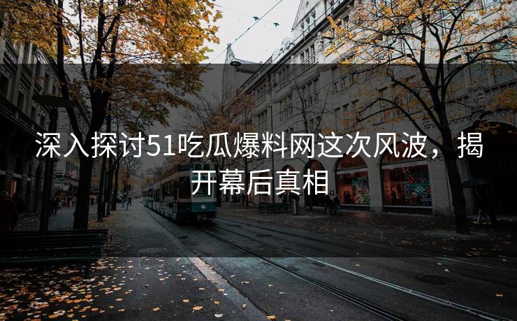 深入探讨51吃瓜爆料网这次风波,揭开幕后真相 深入探讨51吃瓜爆料网这次风波,揭开幕后真相