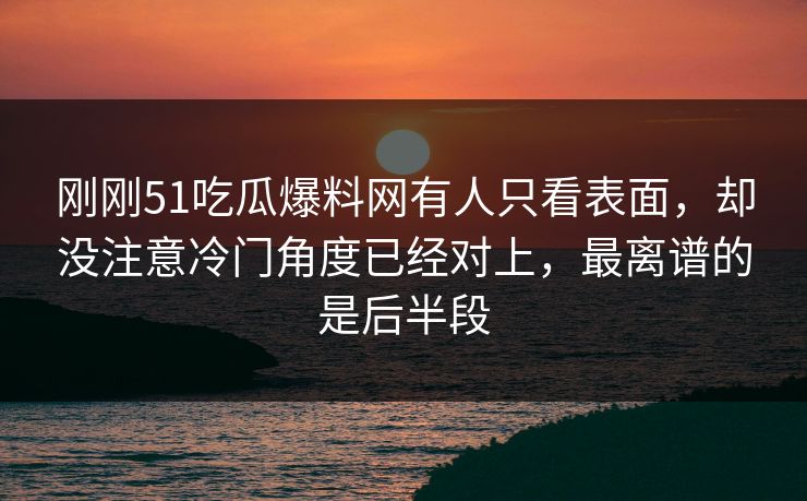 刚刚51吃瓜爆料网有人只看表面,却没注意冷门角度已经对上,最离谱的是后半段 刚刚51吃瓜爆料网有人只看表面,却没注意冷门角度已经对上,最离谱的是后半段