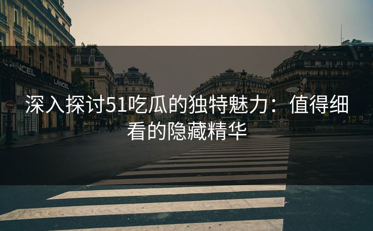 深入探讨51吃瓜的独特魅力:值得细看的隐藏精华 深入探讨51吃瓜的独特魅力:值得细看的隐藏精华