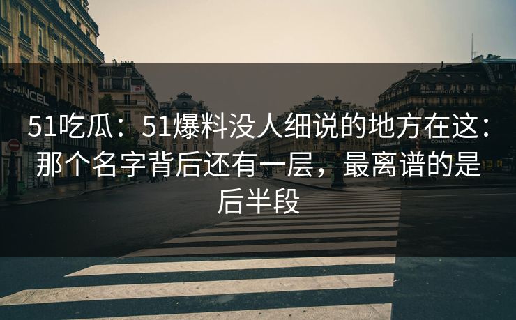 51吃瓜：51爆料没人细说的地方在这：那个名字背后还有一层，最离谱的是后半段