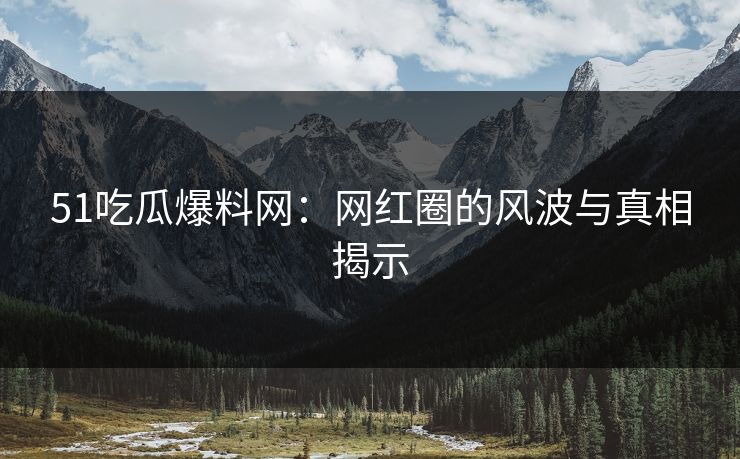 51吃瓜爆料网:网红圈的风波与真相揭示 51吃瓜爆料网:网红圈的风波与真相揭示
