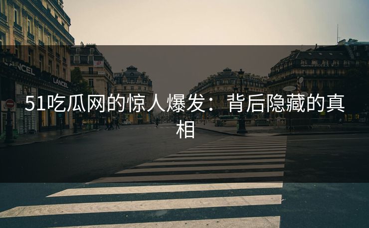 51吃瓜网的惊人爆发:背后隐藏的真相 51吃瓜网的惊人爆发:背后隐藏的真相