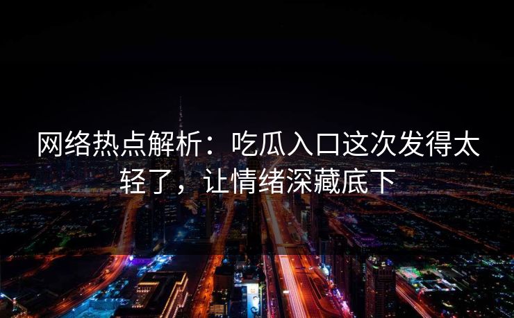 网络热点解析:吃瓜入口这次发得太轻了,让情绪深藏底下 网络热点解析:吃瓜入口这次发得太轻了,让情绪深藏底下