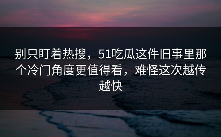 别只盯着热搜,51吃瓜这件旧事里那个冷门角度更值得看,难怪这次越传越快 别只盯着热搜,51吃瓜这件旧事里那个冷门角度更值得看,难怪这次越传越快
