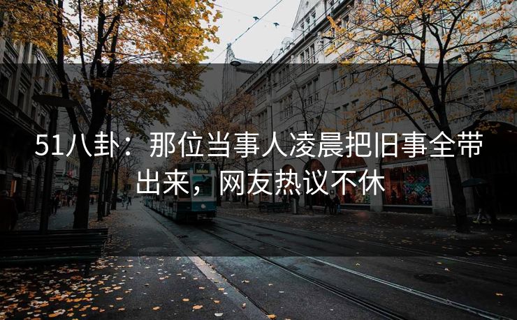 51八卦:那位当事人凌晨把旧事全带出来,网友热议不休 51八卦:那位当事人凌晨把旧事全带出来,网友热议不休