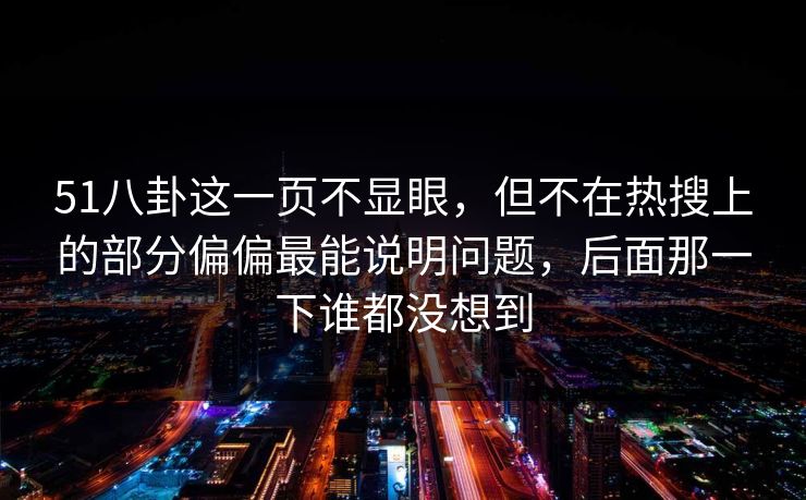51八卦这一页不显眼,但不在热搜上的部分偏偏最能说明问题,后面那一下谁都没想到 51八卦这一页不显眼,但不在热搜上的部分偏偏最能说明问题,后面那一下谁都没想到
