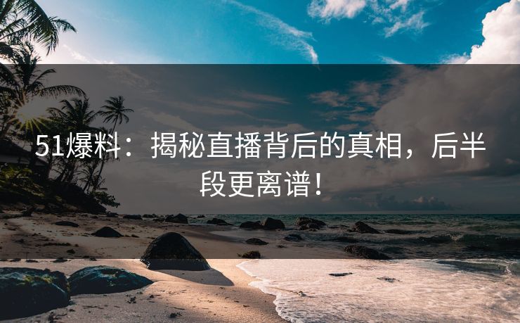 51爆料:揭秘直播背后的真相,后半段更离谱! 51爆料:揭秘直播背后的真相,后半段更离谱!