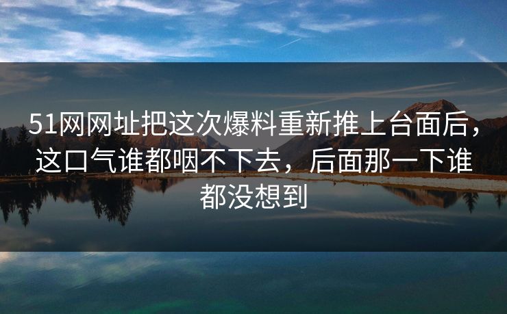 51网网址把这次爆料重新推上台面后,这口气谁都咽不下去,后面那一下谁都没想到 51网网址把这次爆料重新推上台面后,这口气谁都咽不下去,后面那一下谁都没想到