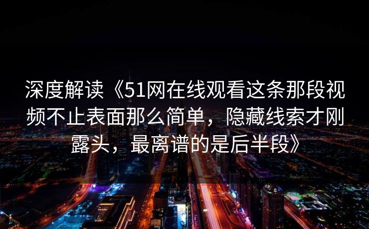 深度解读《51网在线观看这条那段视频不止表面那么简单,隐藏线索才刚露头,最离谱的是后半段》 深度解读《51网在线观看这条那段视频不止表面那么简单,隐藏线索才刚露头,最离谱的是后半段》