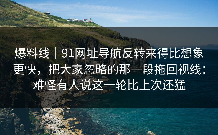 爆料线|91网址导航反转来得比想象更快,把大家忽略的那一段拖回视线:难怪有人说这一轮比上次还猛 爆料线|91网址导航反转来得比想象更快,把大家忽略的那一段拖回视线:难怪有人说这一轮比上次还猛