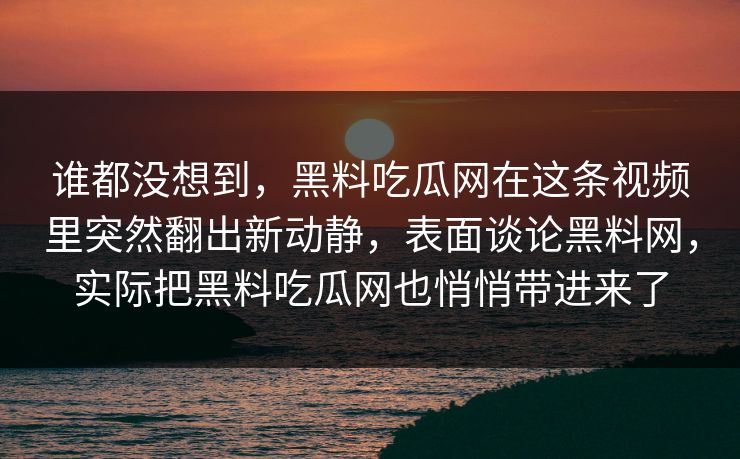 谁都没想到,黑料吃瓜网在这条视频里突然翻出新动静,表面谈论黑料网,实际把黑料吃瓜网也悄悄带进来了 谁都没想到,黑料吃瓜网在这条视频里突然翻出新动静,表面谈论黑料网,实际把黑料吃瓜网也悄悄带进来了