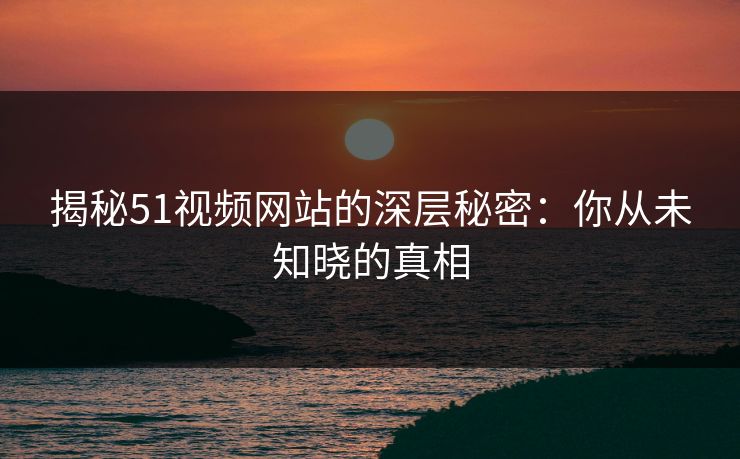 揭秘51视频网站的深层秘密:你从未知晓的真相 揭秘51视频网站的深层秘密:你从未知晓的真相