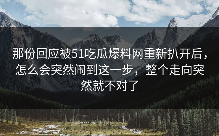 那份回应被51吃瓜爆料网重新扒开后,怎么会突然闹到这一步,整个走向突然就不对了 那份回应被51吃瓜爆料网重新扒开后,怎么会突然闹到这一步,整个走向突然就不对了