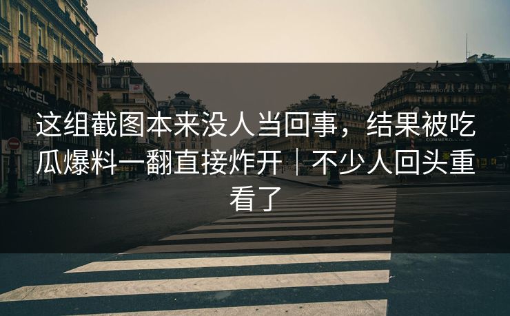 这组截图本来没人当回事,结果被吃瓜爆料一翻直接炸开|不少人回头重看了 这组截图本来没人当回事,结果被吃瓜爆料一翻直接炸开|不少人回头重看了