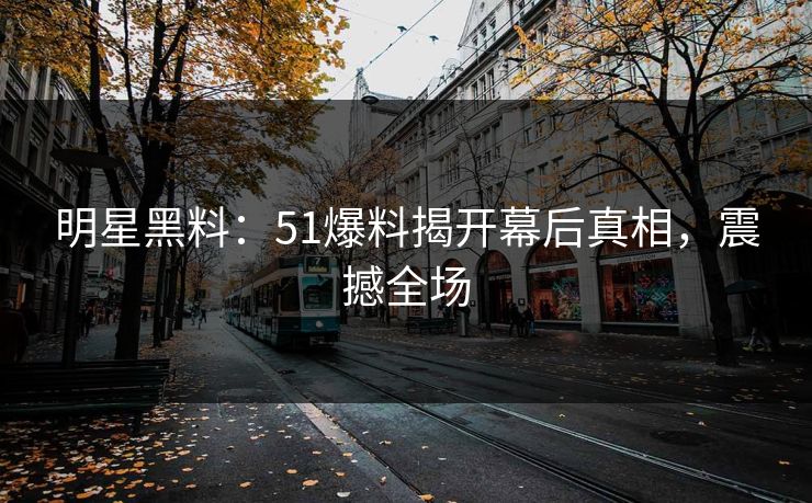 明星黑料:51爆料揭开幕后真相,震撼全场 明星黑料:51爆料揭开幕后真相,震撼全场