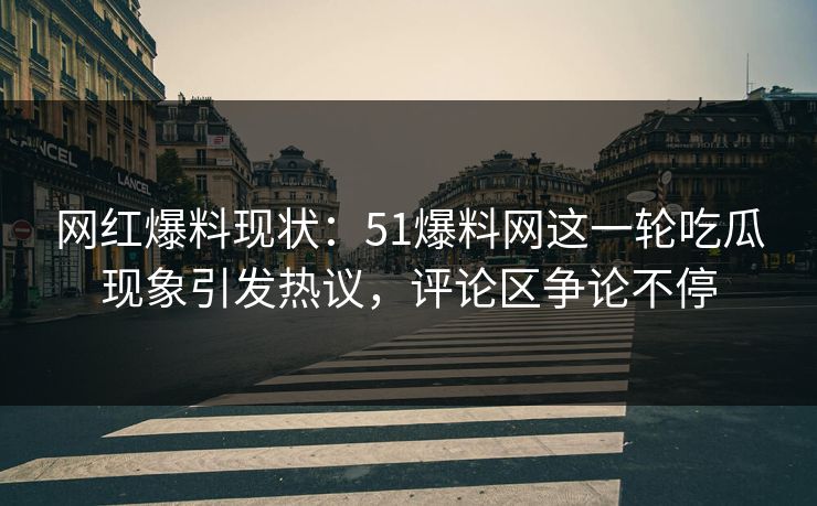 网红爆料现状:51爆料网这一轮吃瓜现象引发热议,评论区争论不停 网红爆料现状:51爆料网这一轮吃瓜现象引发热议,评论区争论不停