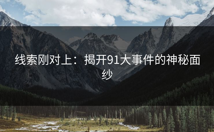 线索刚对上:揭开91大事件的神秘面纱 线索刚对上:揭开91大事件的神秘面纱