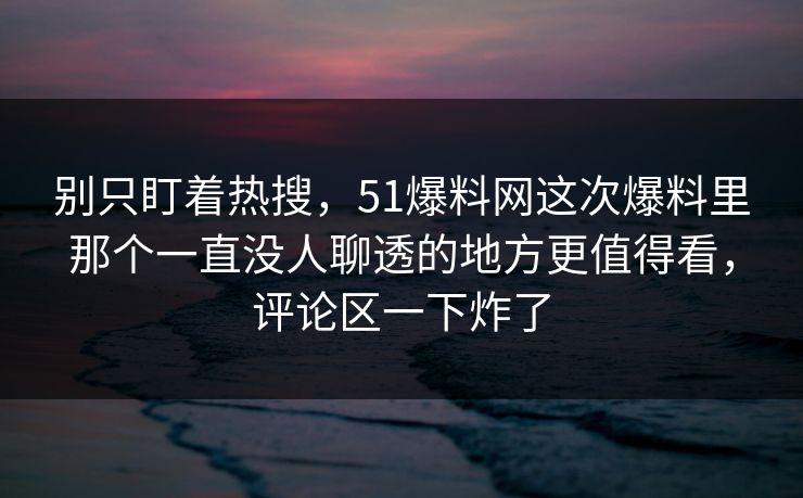 别只盯着热搜,51爆料网这次爆料里那个一直没人聊透的地方更值得看,评论区一下炸了 别只盯着热搜,51爆料网这次爆料里那个一直没人聊透的地方更值得看,评论区一下炸了