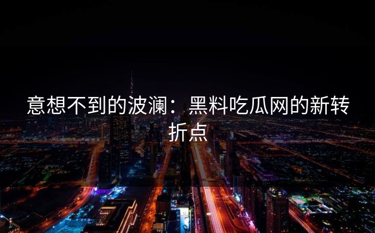 意想不到的波澜:黑料吃瓜网的新转折点 意想不到的波澜:黑料吃瓜网的新转折点