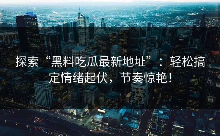 探索“黑料吃瓜最新地址”:轻松搞定情绪起伏,节奏惊艳! 探索“黑料吃瓜最新地址”:轻松搞定情绪起伏,节奏惊艳!