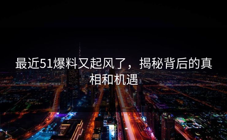 最近51爆料又起风了，揭秘背后的真相和机遇