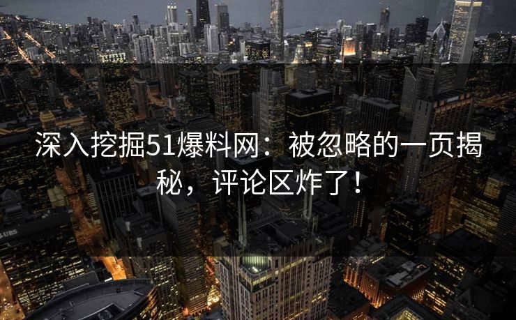 深入挖掘51爆料网:被忽略的一页揭秘,评论区炸了! 深入挖掘51爆料网:被忽略的一页揭秘,评论区炸了!