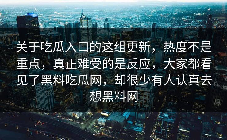 关于吃瓜入口的这组更新,热度不是重点,真正难受的是反应,大家都看见了黑料吃瓜网,却很少有人认真去想黑料网 关于吃瓜入口的这组更新,热度不是重点,真正难受的是反应,大家都看见了黑料吃瓜网,却很少有人认真去想黑料网