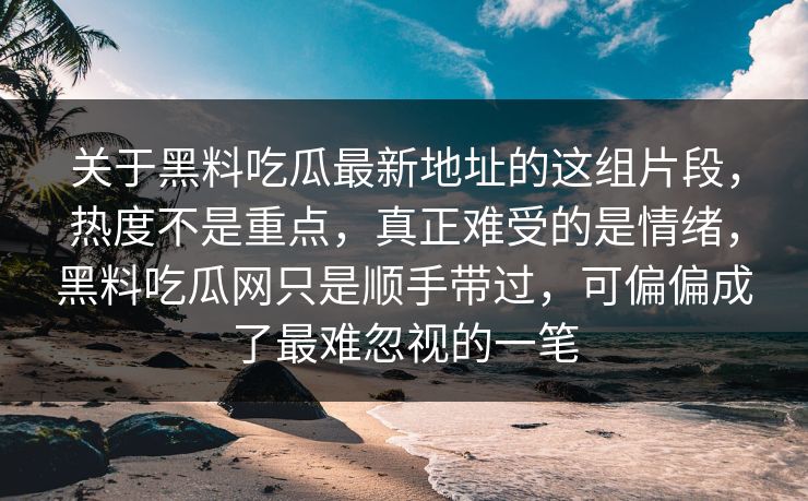 关于黑料吃瓜最新地址的这组片段,热度不是重点,真正难受的是情绪,黑料吃瓜网只是顺手带过,可偏偏成了最难忽视的一笔 关于黑料吃瓜最新地址的这组片段,热度不是重点,真正难受的是情绪,黑料吃瓜网只是顺手带过,可偏偏成了最难忽视的一笔