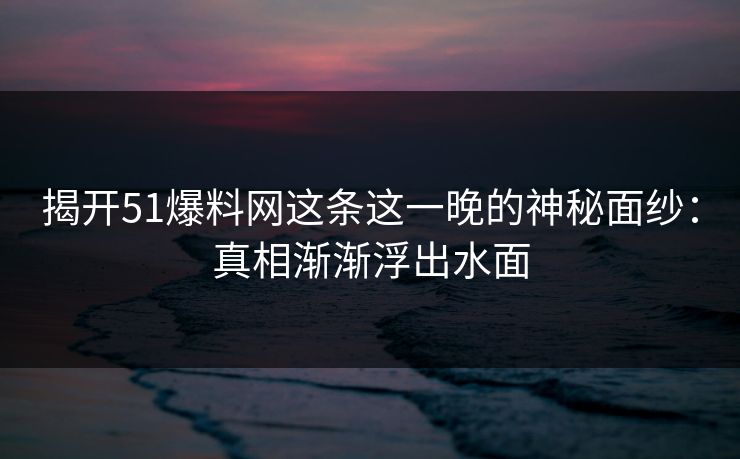 揭开51爆料网这条这一晚的神秘面纱:真相渐渐浮出水面 揭开51爆料网这条这一晚的神秘面纱:真相渐渐浮出水面