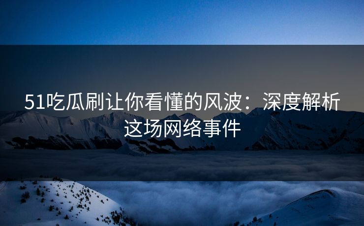 51吃瓜刷让你看懂的风波:深度解析这场网络事件 51吃瓜刷让你看懂的风波:深度解析这场网络事件