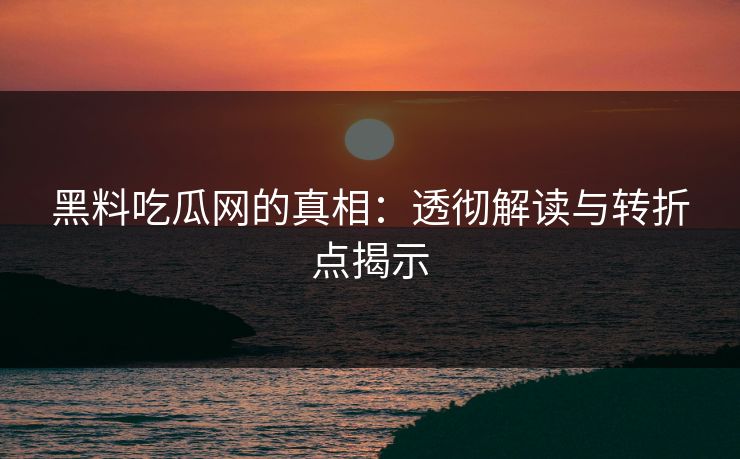 黑料吃瓜网的真相:透彻解读与转折点揭示 黑料吃瓜网的真相:透彻解读与转折点揭示