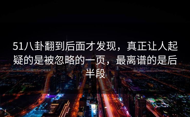 51八卦翻到后面才发现,真正让人起疑的是被忽略的一页,最离谱的是后半段 51八卦翻到后面才发现,真正让人起疑的是被忽略的一页,最离谱的是后半段