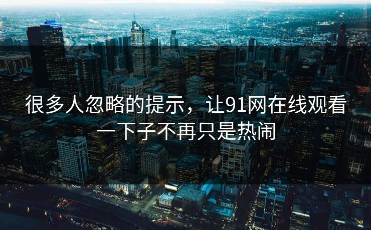 很多人忽略的提示,让91网在线观看一下子不再只是热闹 很多人忽略的提示,让91网在线观看一下子不再只是热闹